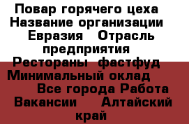 Повар горячего цеха › Название организации ­ Евразия › Отрасль предприятия ­ Рестораны, фастфуд › Минимальный оклад ­ 35 000 - Все города Работа » Вакансии   . Алтайский край